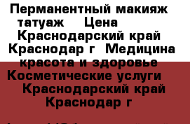 Перманентный макияж (татуаж) › Цена ­ 2 500 - Краснодарский край, Краснодар г. Медицина, красота и здоровье » Косметические услуги   . Краснодарский край,Краснодар г.